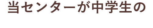 当センターが中学生の